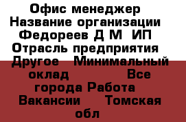 Офис-менеджер › Название организации ­ Федореев Д.М, ИП › Отрасль предприятия ­ Другое › Минимальный оклад ­ 25 000 - Все города Работа » Вакансии   . Томская обл.